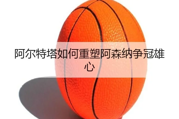 阿尔特塔如何重塑阿森纳争冠雄心（JIUYOU）